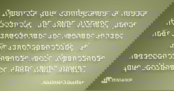 Importa que conheçamos a nossa historia, DE ONDE VIEMOS, para não cometermos os mesmos erros. Em contrapartida, é necessariamente mais importante que saibamos P... Frase de Salatiel Gualter.