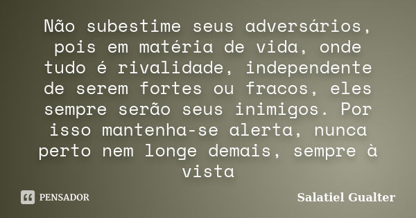 Não subestime seus adversários, pois em matéria de vida, onde tudo é rivalidade, independente de serem fortes ou fracos, eles sempre serão seus inimigos. Por is... Frase de Salatiel Gualter.