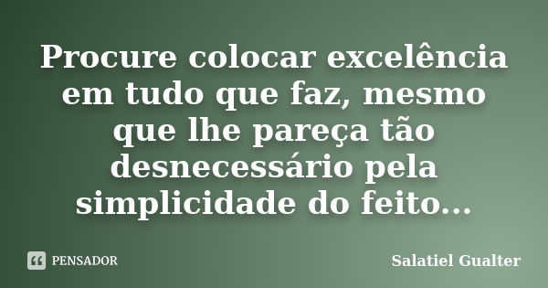 Procure colocar excelência em tudo que faz, mesmo que lhe pareça tão desnecessário pela simplicidade do feito...... Frase de Salatiel Gualter.