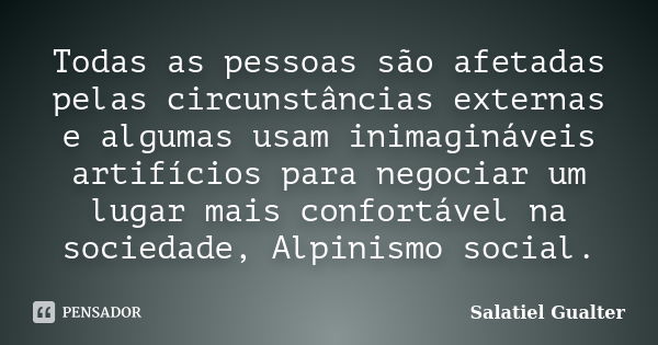 Todas as pessoas são afetadas pelas circunstâncias externas e algumas usam inimagináveis artifícios para negociar um lugar mais confortável na sociedade, Alpini... Frase de Salatiel Gualter.