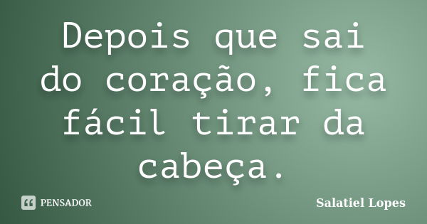 Depois que sai do coração, fica fácil tirar da cabeça.... Frase de Salatiel Lopes.