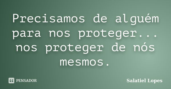 Precisamos de alguém para nos proteger... nos proteger de nós mesmos.... Frase de Salatiel Lopes.