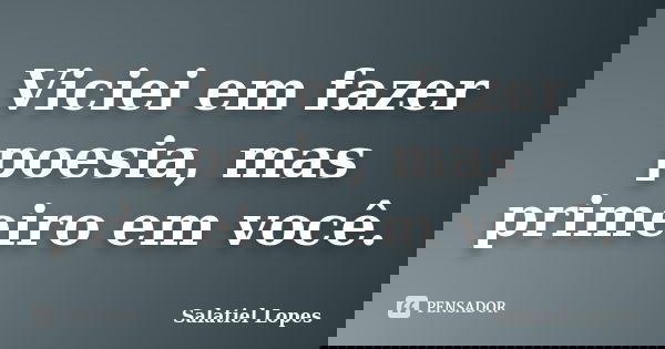 Viciei em fazer poesia, mas primeiro em você.... Frase de Salatiel Lopes.