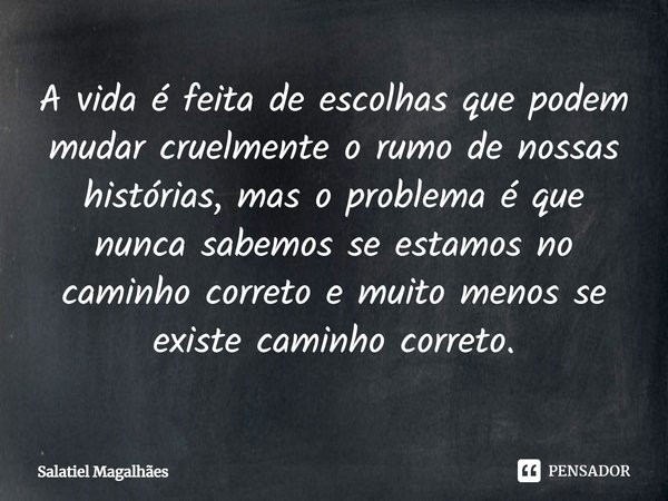 ⁠A vida é feita de escolhas que podem mudar cruelmente o rumo de nossas histórias, mas o problema é que nunca sabemos se estamos no caminho correto e muito meno... Frase de Salatiel Magalhães.