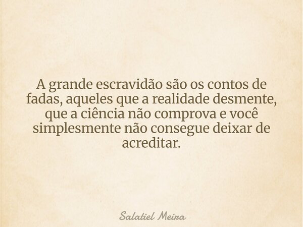 A grande escravidão são os contos de fadas, aqueles que a realidade desmente, que a ciência não comprova e você simplesmente não consegue deixar de acreditar.... Frase de Salatiel Meira.