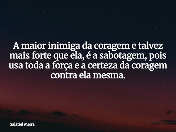 A maior inimiga da coragem e talvez mais forte que ela, é a sabotagem, pois usa toda a força e a certeza da coragem contra ela mesma.... Frase de Salatiel Meira.