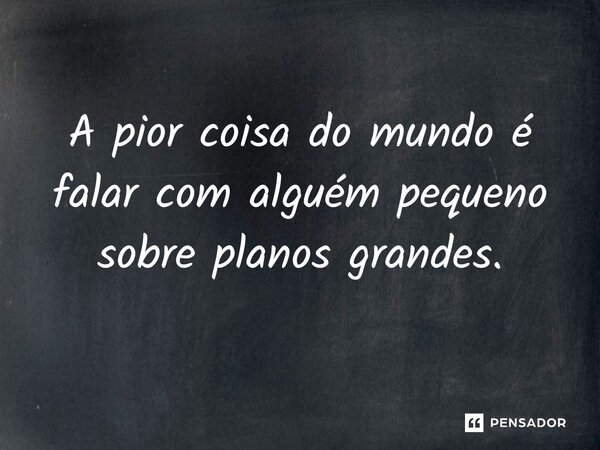 ⁠A pior coisa do mundo é falar com alguém pequeno sobre planos grandes.... Frase de Salatiel Meira.