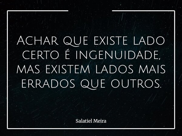 Achar que existe lado certo é ingenuidade, mas existem lados mais errados que outros.... Frase de Salatiel Meira.