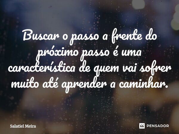 Buscar o passo a frente do próximo passo é uma característica de quem vai sofrer muito até aprender a caminhar.... Frase de Salatiel Meira.