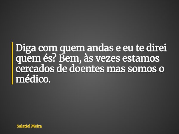 Diga com quem andas e eu te direi quem és? Bem, às vezes estamos cercados de doentes mas somos o médico.... Frase de Salatiel Meira.
