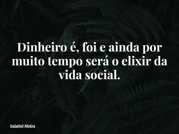 Dinheiro é, foi e ainda por muito tempo será o elixir da vida social.... Frase de Salatiel Meira.