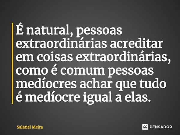 ⁠É natural, pessoas extraordinárias acreditar em coisas extraordinárias, como é comum pessoas medíocres achar que tudo é medíocre igual a elas.... Frase de Salatiel Meira.