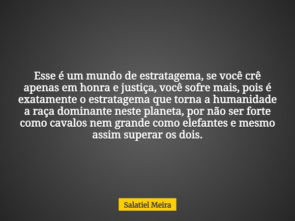 Esse é um mundo de estratagema, se você crê apenas em honra e justiça, você sofre mais, pois é exatamente o estratagema que torna a humanidade a raça dominante ... Frase de Salatiel Meira.