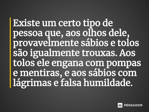 ⁠Existe um certo tipo de pessoa que, aos olhos dele, provavelmente sábios e tolos são igualmente trouxas. Aos tolos ele engana com pompas e mentiras, e aos sábi... Frase de Salatiel Meira.