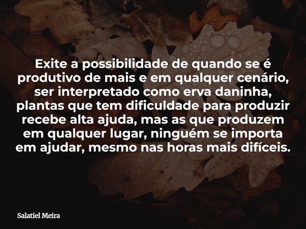 Exite a possibilidade de quando se é produtivo de mais e em qualquer cenário, ser interpretado como erva daninha, plantas que tem dificuldade para produzir rece... Frase de Salatiel Meira.