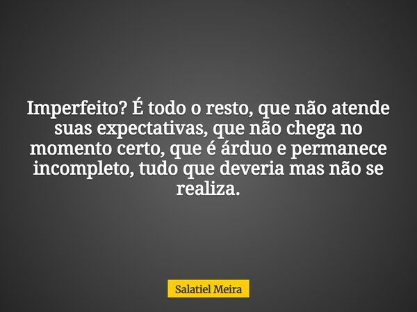 Imperfeito? É todo o resto, que não atende suas expectativas, que não chega no momento certo, que é árduo e permanece incompleto, tudo que deveria mas não se re... Frase de Salatiel Meira.