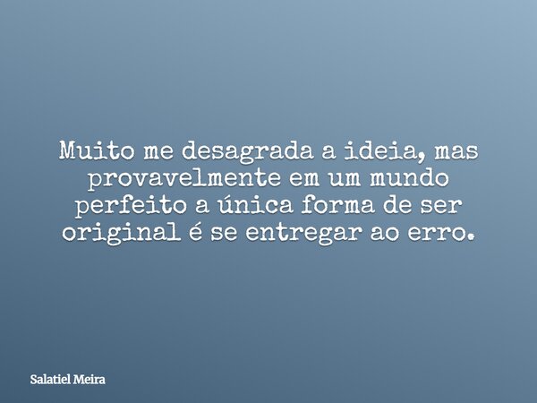 Muito me desagrada a ideia, mas provavelmente em um mundo perfeito a única forma de ser original é se entregar ao erro.... Frase de Salatiel Meira.
