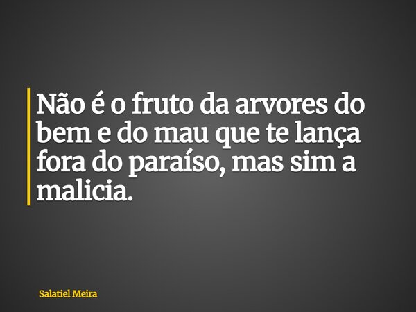 Não é o fruto da arvores do bem e do mau que te lança fora do paraíso, mas sim a malicia.... Frase de Salatiel Meira.