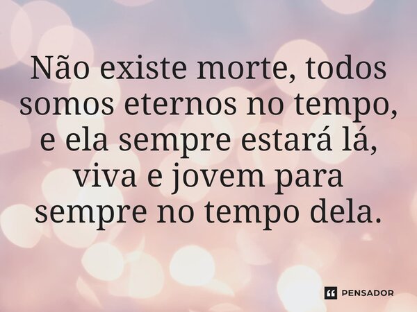 ⁠Não existe morte, todos somos eternos no tempo, e ela sempre estará lá, viva e jovem para sempre no tempo dela.... Frase de Salatiel Meira.