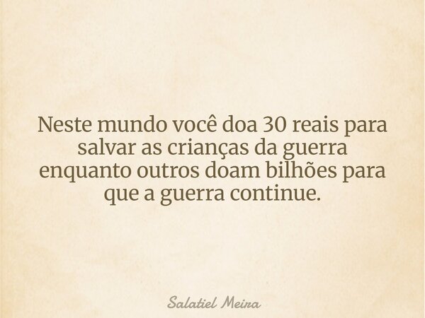 Neste mundo você doa 30 reais para salvar as crianças da guerra enquanto outros doam bilhões para que a guerra continue.... Frase de Salatiel Meira.