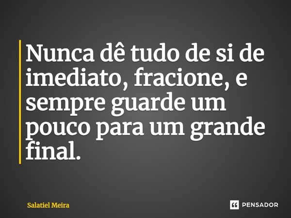 ⁠Nunca dê tudo de si de imediato, fracione, e sempre guarde um pouco para um grande final.... Frase de Salatiel Meira.