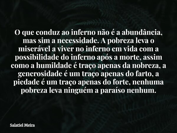 O que conduz ao inferno não é a abundância, mas sim a necessidade. A pobreza leva o miserável a viver no inferno em vida com a possibilidade do inferno após a m... Frase de Salatiel Meira.