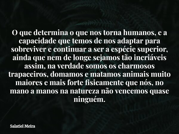 O que determina o que nos torna humanos, e a capacidade que temos de nos adaptar para sobreviver e continuar a ser a espécie superior, ainda que nem de longe se... Frase de Salatiel Meira.
