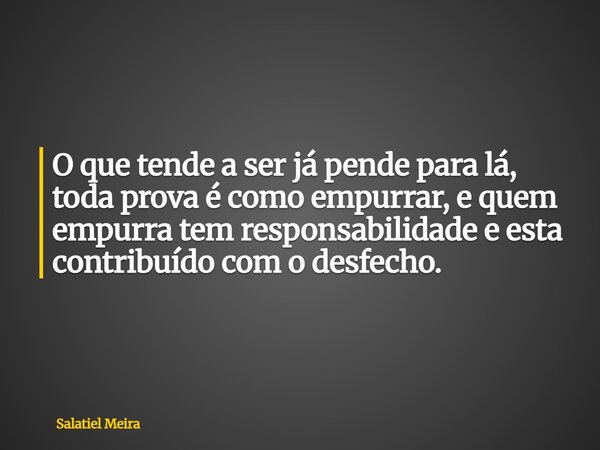 O que tende a ser já pende para lá, toda prova é como empurrar, e quem empurra tem responsabilidade e esta contribuído com o desfecho.... Frase de Salatiel Meira.