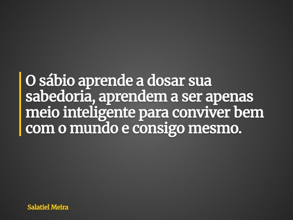 O sábio aprende a dosar sua sabedoria, aprendem a ser apenas meio inteligente para conviver bem com o mundo e consigo mesmo.... Frase de Salatiel Meira.