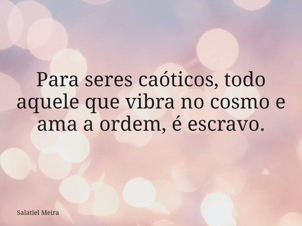 Para seres caóticos, todo aquele que vibra no cosmo e ama a ordem, é escravo.... Frase de Salatiel Meira.