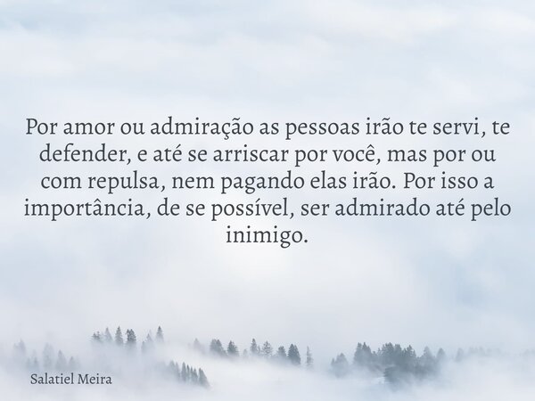 Por amor ou admiração as pessoas irão te servi, te defender, e até se arriscar por você, mas por ou com repulsa, nem pagando elas irão. Por isso a importância, ... Frase de Salatiel Meira.