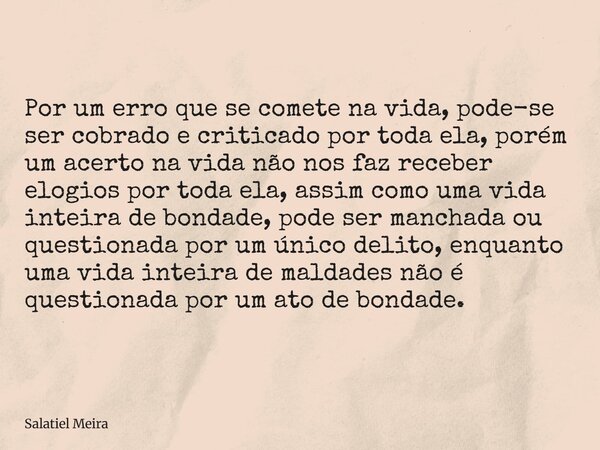 Por um erro que se comete na vida, pode-se ser cobrado e criticado por toda ela, porém um acerto na vida não nos faz receber elogios por toda ela, assim como um... Frase de Salatiel Meira.