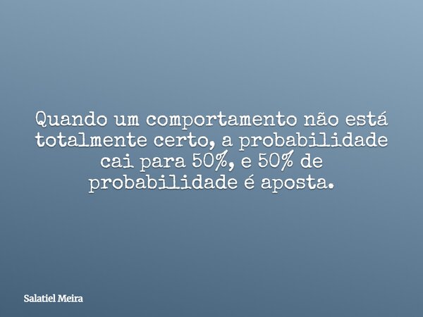 Quando um comportamento não está totalmente certo, a probabilidade cai para 50%, e 50% de probabilidade é aposta.... Frase de Salatiel Meira.