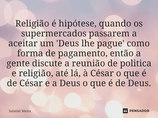 ⁠Religião é hipótese, quando os supermercados passarem a aceitar um 'Deus lhe pague' como forma de pagamento, então a gente discute a reunião de politica e reli... Frase de Salatiel Meira.