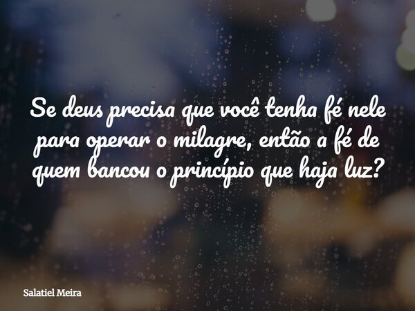 Se deus precisa que você tenha fé nele para operar o milagre, então a fé de quem bancou o princípio que haja luz?... Frase de Salatiel Meira.