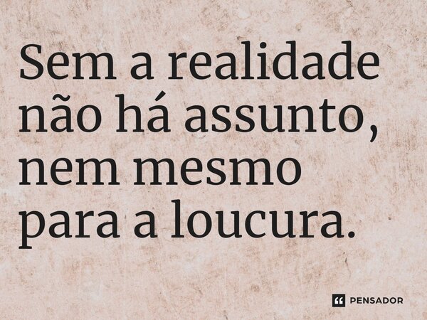 ⁠Sem a realidade não há assunto, nem mesmo para a loucura.... Frase de Salatiel Meira.