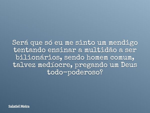 Será que só eu me sinto um mendigo tentando ensinar a multidão a ser bilionários, sendo homem comum, talvez medíocre, pregando um Deus todo-poderoso?... Frase de Salatiel Meira.