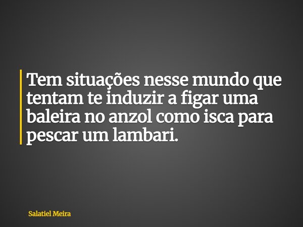 Tem situações nesse mundo que tentam te induzir a figar uma baleira no anzol como isca para pescar um lambari.... Frase de Salatiel Meira.