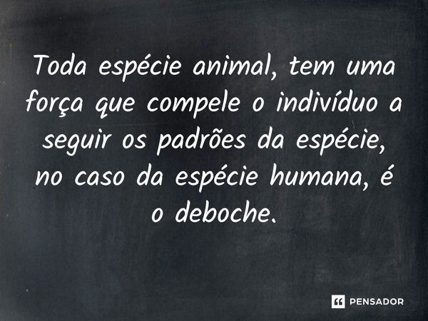 Toda espécie animal, tem uma força que compele o indivíduo a seguir os padrões da espécie, no caso da espécie humana, é o deboche.... Frase de Salatiel Meira.