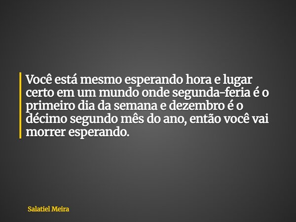 Você está mesmo esperando hora e lugar certo em um mundo onde segunda-feria é o primeiro dia da semana e dezembro é o décimo segundo mês do ano, então você vai ... Frase de Salatiel Meira.