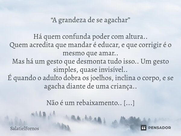 “A grandeza de se agachar” Há quem confunda poder com altura.. Quem acredita que mandar é educar, e que corrigir é o mesmo que amar.. Mas há um gesto que desmo... Frase de SalatielFornos.
