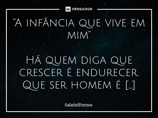 “A infância que vive em mim” Há quem diga que crescer é endurecer. Que ser homem é calar o choro, esconder o afeto, vestir a couraça da indiferença e marchar r... Frase de SalatielFornos.