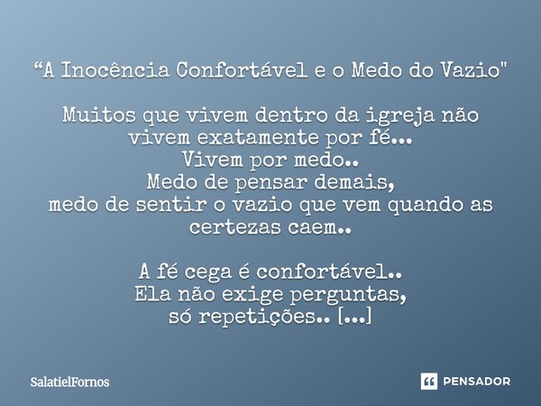 ⁠“A Inocência Confortável e o Medo do Vazio" Muitos que vivem dentro da igreja não vivem exatamente por fé... Vivem por medo.. Medo de pensar demais, medo ... Frase de SalatielFornos.