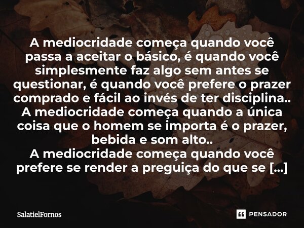 A mediocridade começa quando você passa a aceitar o básico, é quando você simplesmente faz algo sem antes se questionar, é quando você prefere o prazer comprad... Frase de SalatielFornos.