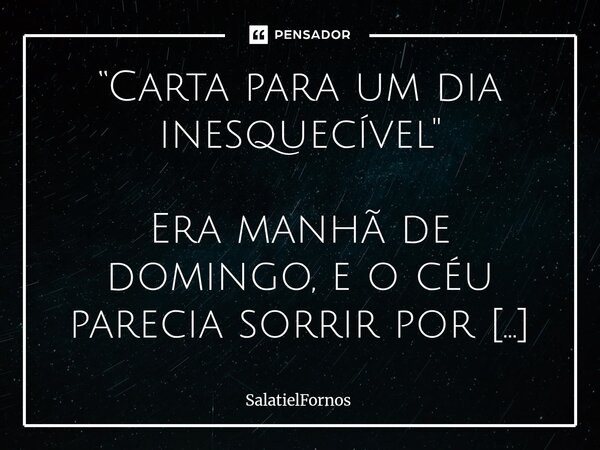 “Carta para um dia inesquecível" Era manhã de domingo, e o céu parecia sorrir por entre os vitrais da igreja.. Entre as cadeiras e sorrisos, entre cântico... Frase de SalatielFornos.