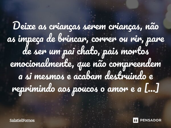 Deixe as crianças serem crianças, não as impeça de brincar, correr ou rir, pare de ser um pai chato, pais mortos emocionalmente, que não compreendem a si mesmo... Frase de SalatielFornos.