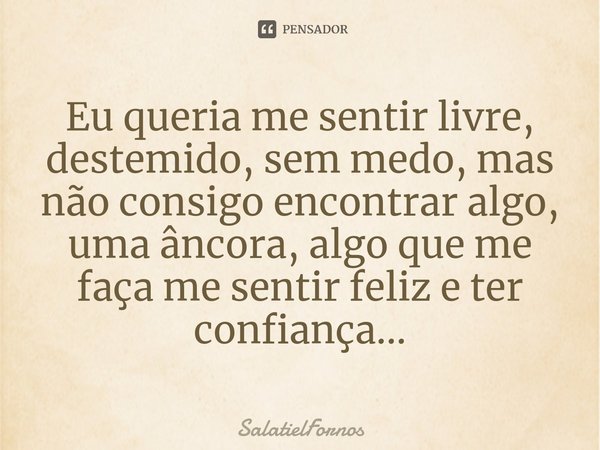 ⁠Eu queria me sentir livre, destemido, sem medo, mas não consigo encontrar algo, uma âncora, algo que me faça me sentir feliz e ter confiança...... Frase de SalatielFornos.