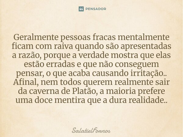 Geralmente pessoas fracas mentalmente ficam com raiva quando são apresentadas a razão, porque a verdade mostra que elas estão erradas e que não conseguem pensa... Frase de SalatielFornos.