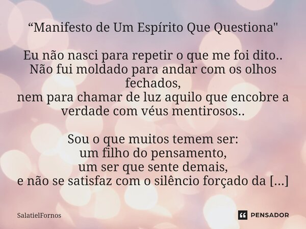 “Manifesto de Um Espírito Que Questiona" Eu não nasci para repetir o que me foi dito.. Não fui moldado para andar com os olhos fechados, nem para chamar de... Frase de SalatielFornos.