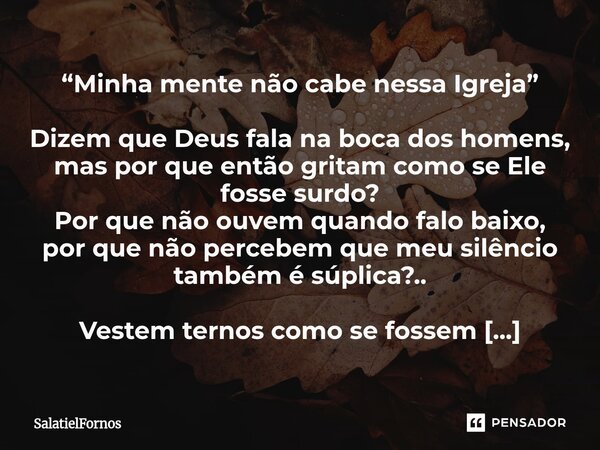 “Minha mente não cabe nessa Igreja” Dizem que Deus fala na boca dos homens, mas por que então gritam como se Ele fosse surdo? Por que não ouvem quando falo bai... Frase de SalatielFornos.